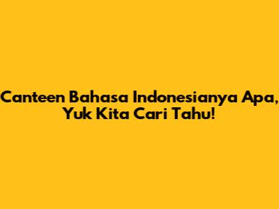 Canteen Bahasa Indonesianya Apa, Yuk Kita Cari Tahu!
