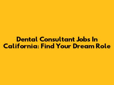Dental Consultant Jobs In California: Find Your Dream Role