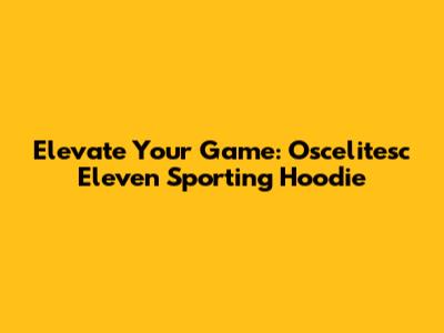 Elevate Your Game: Oscelitesc Eleven Sporting Hoodie