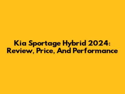 Kia Sportage Hybrid 2024: Review, Price, And Performance