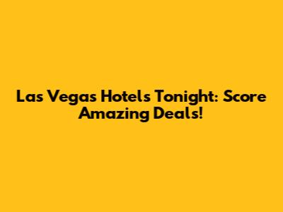 Las Vegas Hotels Tonight: Score Amazing Deals!