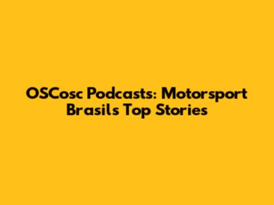 OSCosc Podcasts: Motorsport Brasil's Top Stories